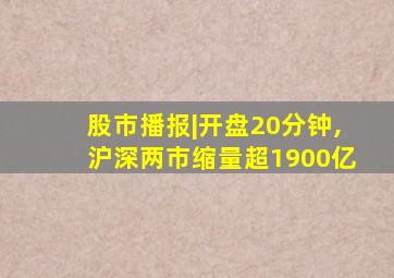 股市播报|开盘20分钟,沪深两市缩量超1900亿